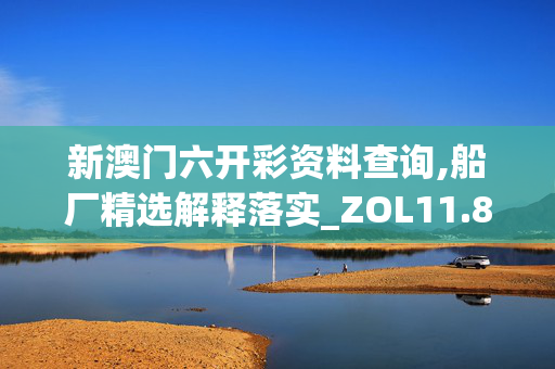 新澳门六开彩资料查询,船厂精选解释落实_ZOL11.88.89