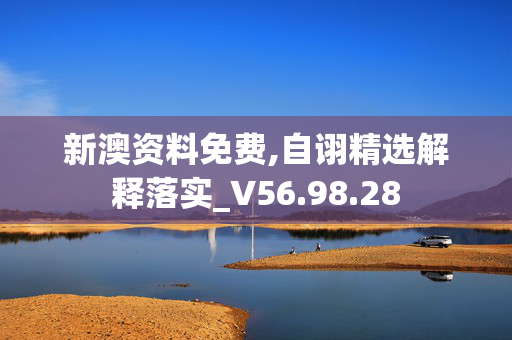 新澳资料免费,自诩精选解释落实_V56.98.28