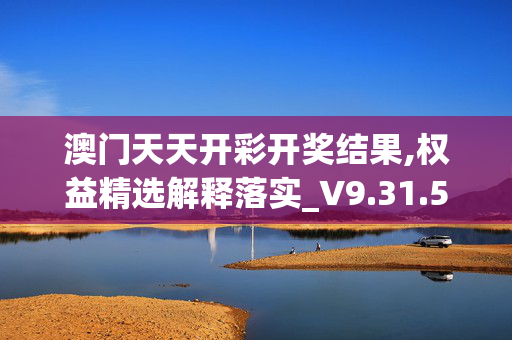 澳门天天开彩开奖结果,权益精选解释落实_V9.31.54