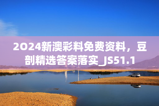 2O24新澳彩料免费资料，豆剖精选答案落实_JS51.1