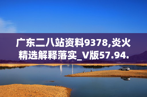 广东二八站资料9378,炎火精选解释落实_V版57.94.96