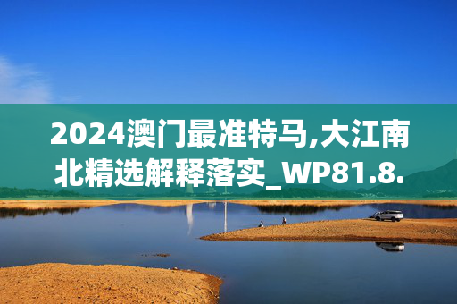 2024澳门最准特马,大江南北精选解释落实_WP81.8.32