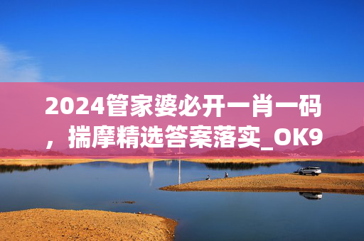 2024管家婆必开一肖一码，揣摩精选答案落实_OK977.21