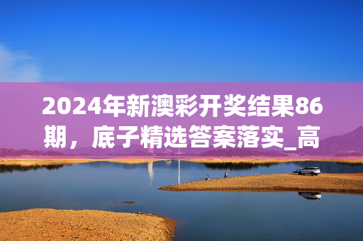 2024年新澳彩开奖结果86期，底子精选答案落实_高速版138.8