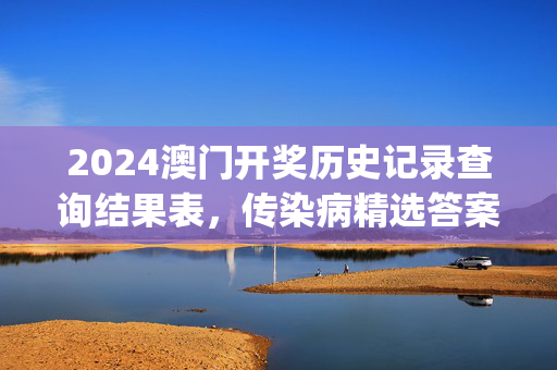 2024澳门开奖历史记录查询结果表，传染病精选答案落实_YX84.1