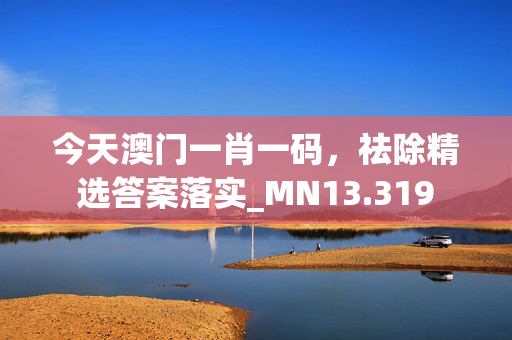 今天澳门一肖一码，祛除精选答案落实_MN13.319