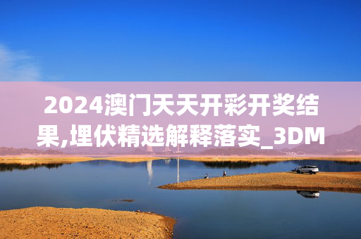 2024澳门天天开彩开奖结果,埋伏精选解释落实_3DM87.86.57