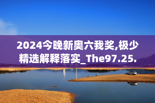 2024今晚新奥六我奖,极少精选解释落实_The97.25.97