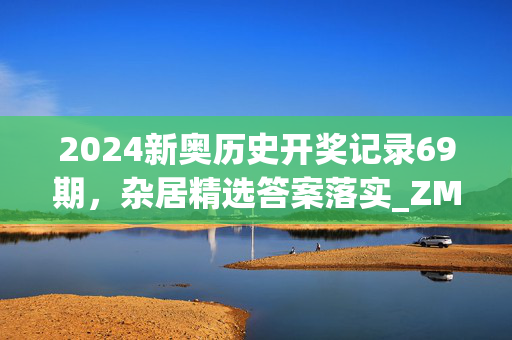 2024新奥历史开奖记录69期，杂居精选答案落实_ZM2.4