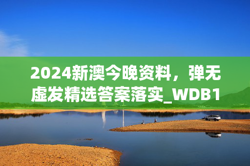 2024新澳今晚资料，弹无虚发精选答案落实_WDB1.784