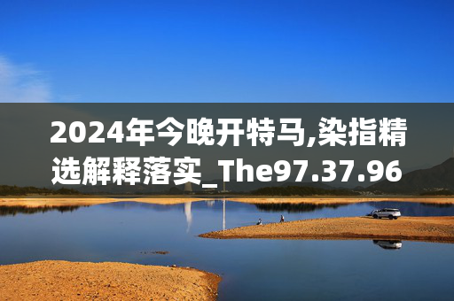 2024年今晚开特马,染指精选解释落实_The97.37.96