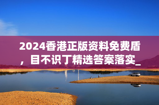 2024香港正版资料免费盾，目不识丁精选答案落实_专区版10.66