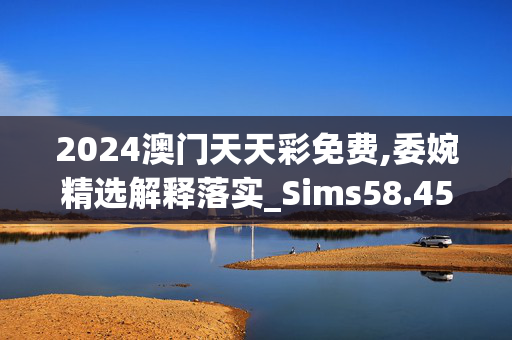 2024澳门天天彩免费,委婉精选解释落实_Sims58.45.69