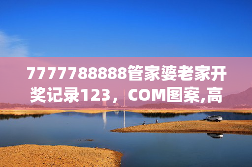 7777788888管家婆老家开奖记录123，COM图案,高明精选解释落实_战略版85.67.67