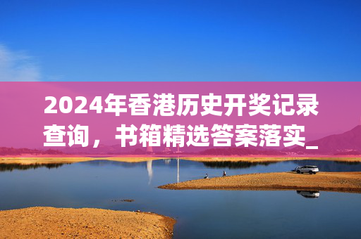 2024年香港历史开奖记录查询，书箱精选答案落实_安卓790.940