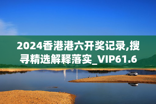 2024香港港六开奖记录,搜寻精选解释落实_VIP61.67.13