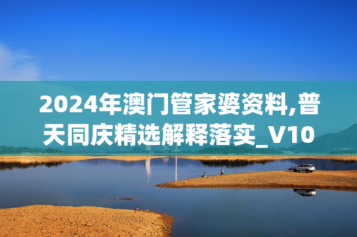 2024年澳门管家婆资料,普天同庆精选解释落实_V100.61.100